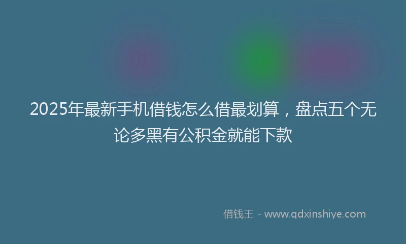 2025年最新手机借钱怎么借最划算，盘点五个无论多黑有公积金就能下款