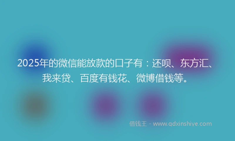 2025年的微信能放款的口子有：还呗、东方汇、我来贷、百度有钱花、微博借钱等。