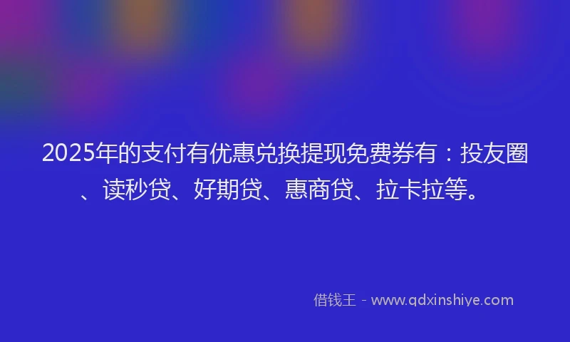 2025年的支付有优惠兑换提现免费券有：投友圈、读秒贷、好期贷、惠商贷、拉卡拉等。