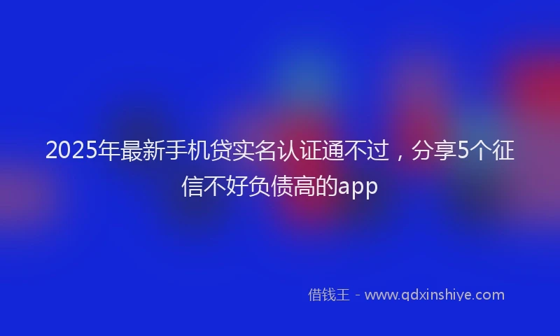 2025年最新手机贷实名认证通不过，分享5个征信不好负债高的app