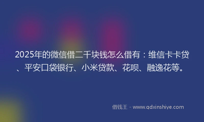2025年的微信借二千块钱怎么借有：维信卡卡贷、平安口袋银行、小米贷款、花呗、融逸花等。