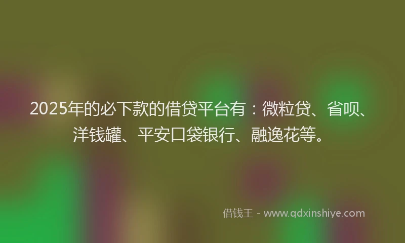 2025年的必下款的借贷平台有：微粒贷、省呗、洋钱罐、平安口袋银行、融逸花等。
