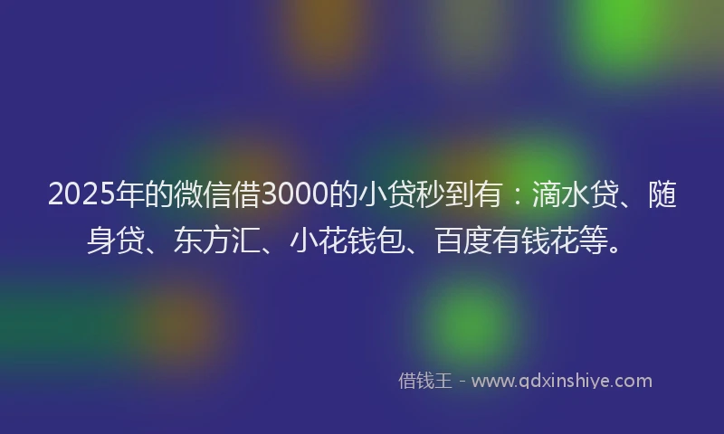2025年的微信借3000的小贷秒到有：滴水贷、随身贷、东方汇、小花钱包、百度有钱花等。