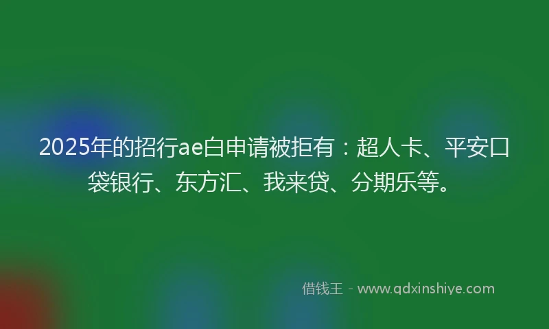 2025年的招行ae白申请被拒有：超人卡、平安口袋银行、东方汇、我来贷、分期乐等。