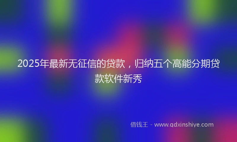 2025年最新无征信的贷款，归纳五个高能分期贷款软件新秀