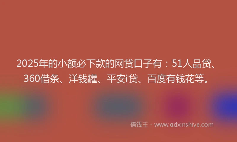 2025年的小额必下款的网贷口子有：51人品贷、360借条、洋钱罐、平安i贷、百度有钱花等。