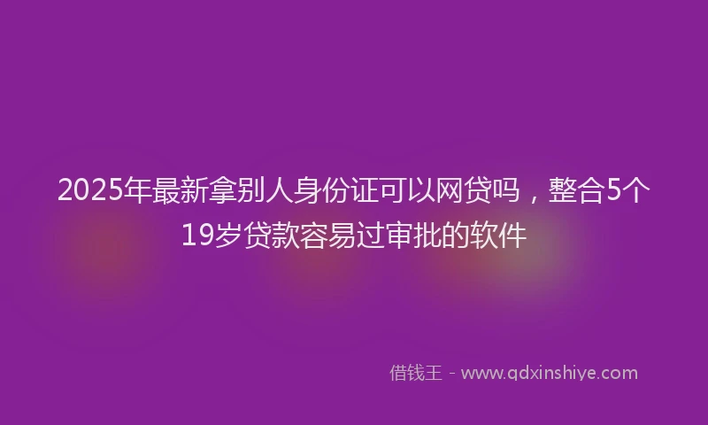 2025年最新拿别人身份证可以网贷吗，整合5个19岁贷款容易过审批的软件