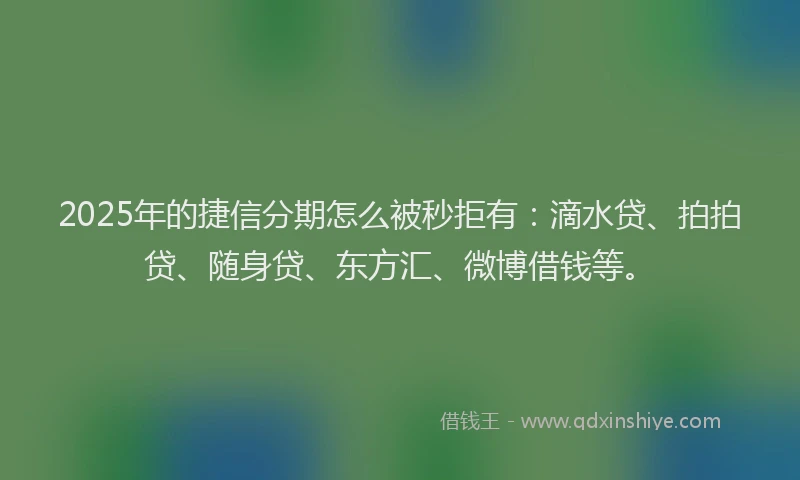 2025年的捷信分期怎么被秒拒有：滴水贷、拍拍贷、随身贷、东方汇、微博借钱等。