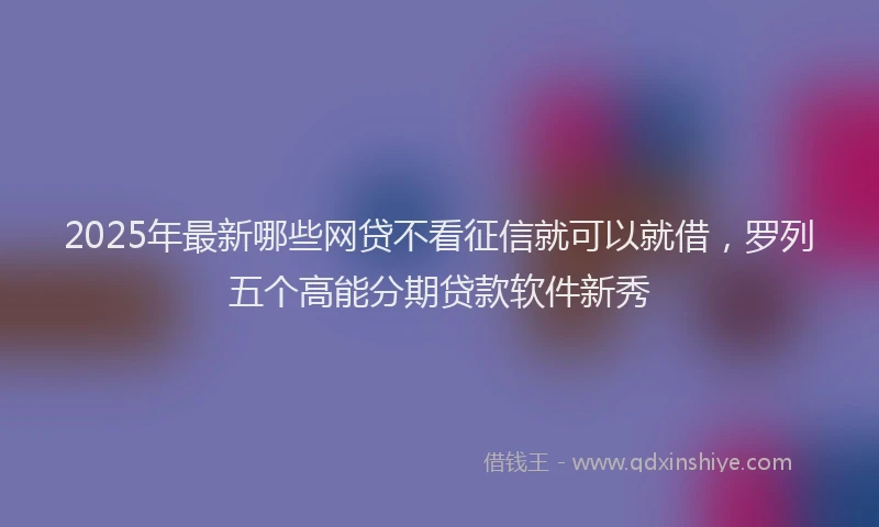 2025年最新哪些网贷不看征信就可以就借，罗列五个高能分期贷款软件新秀