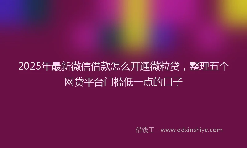 2025年最新微信借款怎么开通微粒贷，整理五个网贷平台门槛低一点的口子