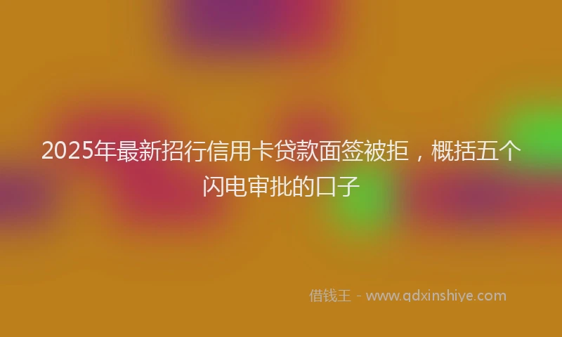 2025年最新招行信用卡贷款面签被拒，概括五个闪电审批的口子