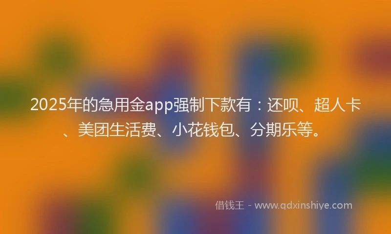 2025年的急用金app强制下款有：还呗、超人卡、美团生活费、小花钱包、分期乐等。