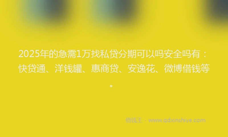 2025年的急需1万找私贷分期可以吗安全吗有：快贷通、洋钱罐、惠商贷、安逸花、微博借钱等。