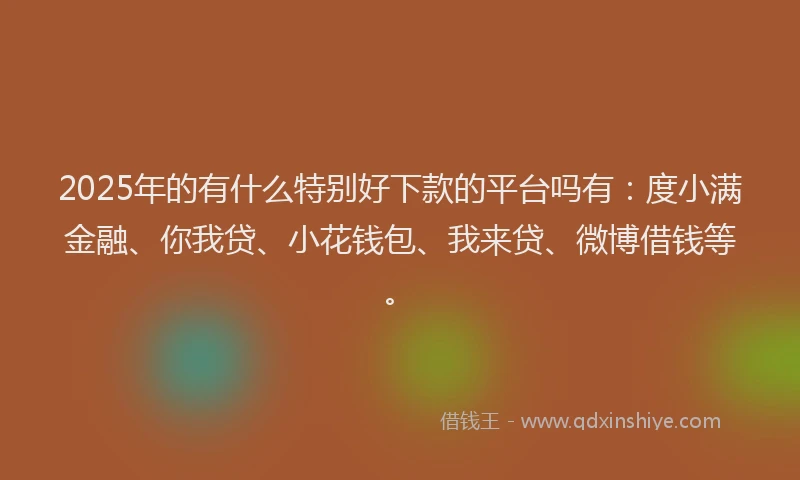2025年的有什么特别好下款的平台吗有：度小满金融、你我贷、小花钱包、我来贷、微博借钱等。