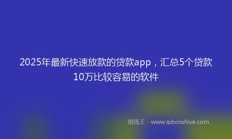 2025年最新快速放款的贷款app，汇总5个贷款10万比较容易的软件
