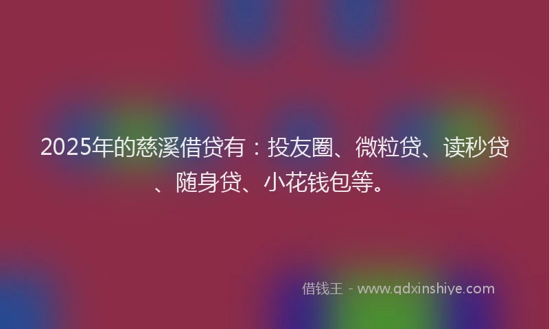 2025年的慈溪借贷有：投友圈、微粒贷、读秒贷、随身贷、小花钱包等。