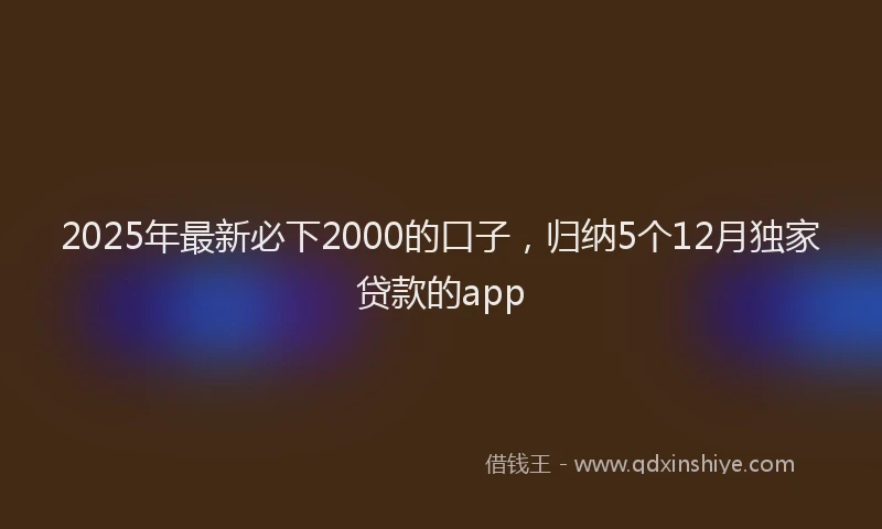 2025年最新必下2000的口子，归纳5个12月独家贷款的app