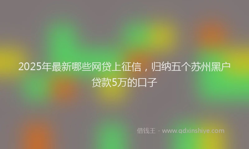 2025年最新哪些网贷上征信，归纳五个苏州黑户贷款5万的口子