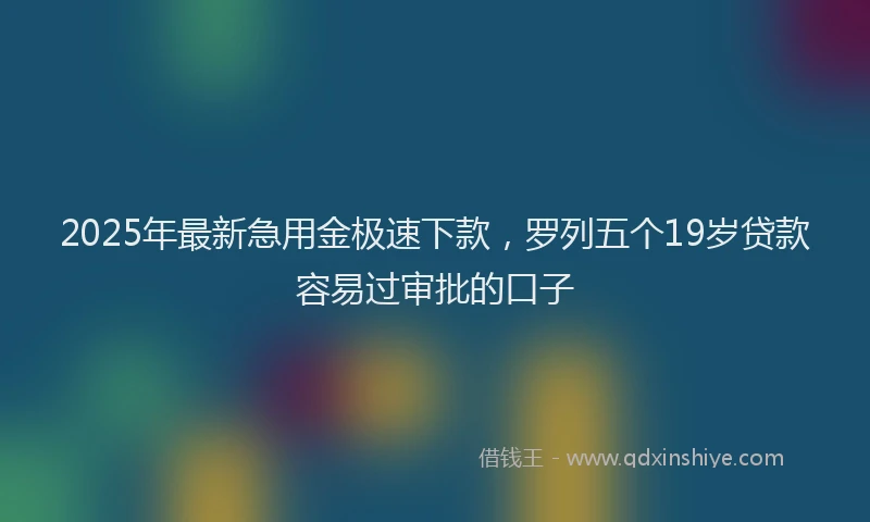 2025年最新急用金极速下款，罗列五个19岁贷款容易过审批的口子