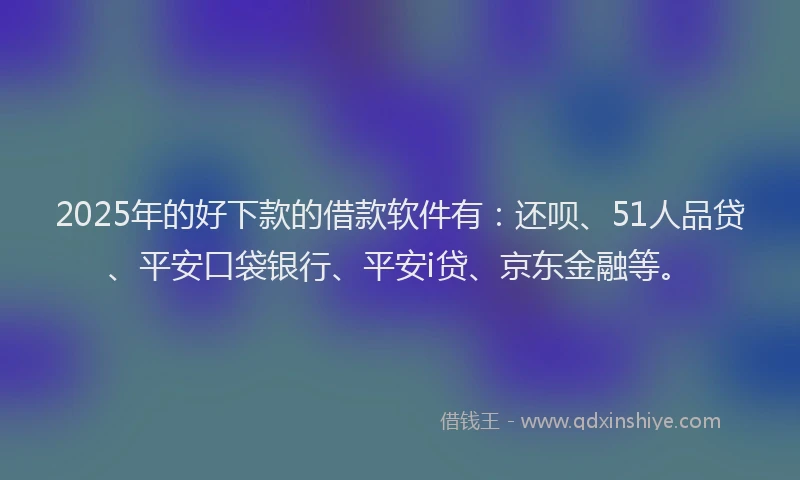 2025年的好下款的借款软件有：还呗、51人品贷、平安口袋银行、平安i贷、京东金融等。