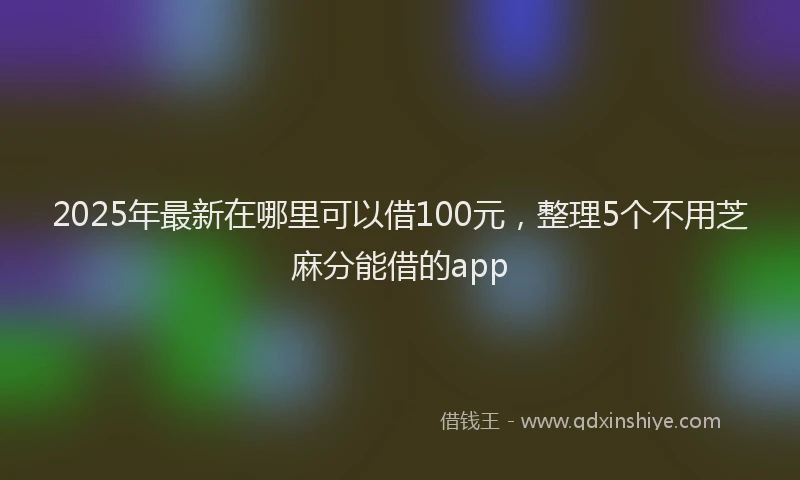 2025年最新在哪里可以借100元，整理5个不用芝麻分能借的app