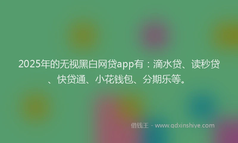 2025年的无视黑白网贷app有：滴水贷、读秒贷、快贷通、小花钱包、分期乐等。