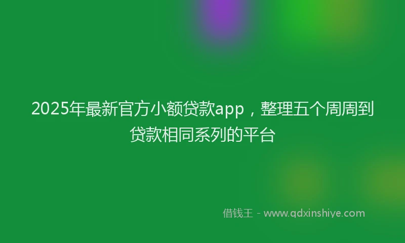2025年最新官方小额贷款app，整理五个周周到贷款相同系列的平台