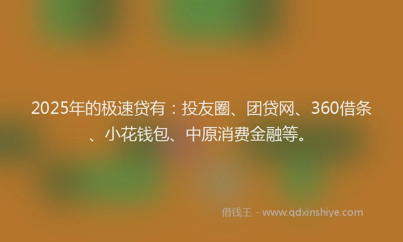 2025年的极速贷有：投友圈、团贷网、360借条、小花钱包、中原消费金融等。