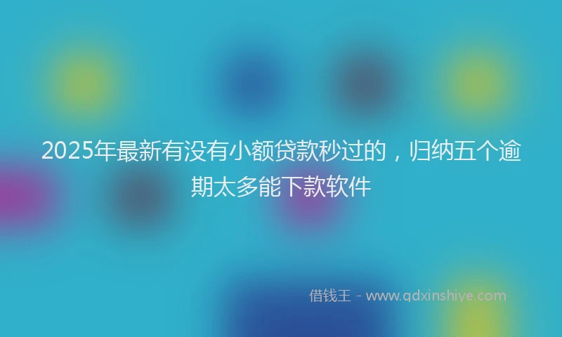 2025年最新有没有小额贷款秒过的，归纳五个逾期太多能下款软件