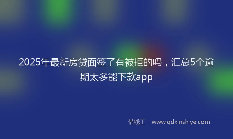 2025年最新房贷面签了有被拒的吗，汇总5个逾期太多能下款app