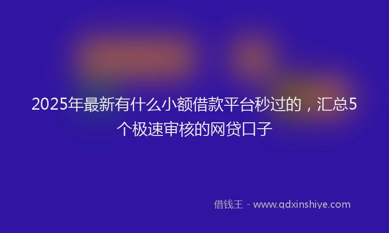 2025年最新有什么小额借款平台秒过的，汇总5个极速审核的网贷口子