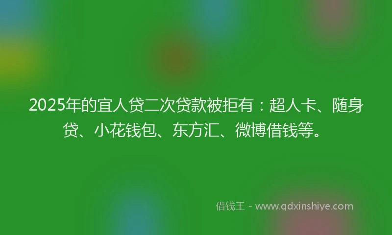 2025年的宜人贷二次贷款被拒有：超人卡、随身贷、小花钱包、东方汇、微博借钱等。