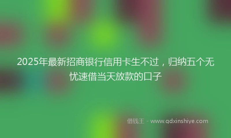 2025年最新招商银行信用卡生不过，归纳五个无忧速借当天放款的口子