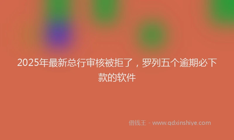 2025年最新总行审核被拒了，罗列五个逾期必下款的软件