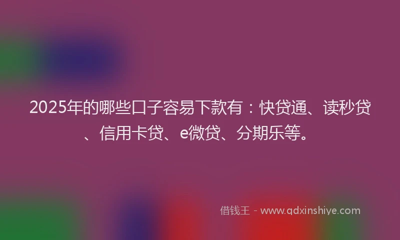 2025年的哪些口子容易下款有：快贷通、读秒贷、信用卡贷、e微贷、分期乐等。