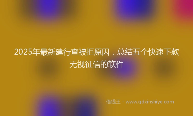 2025年最新建行查被拒原因，总结五个快速下款无视征信的软件