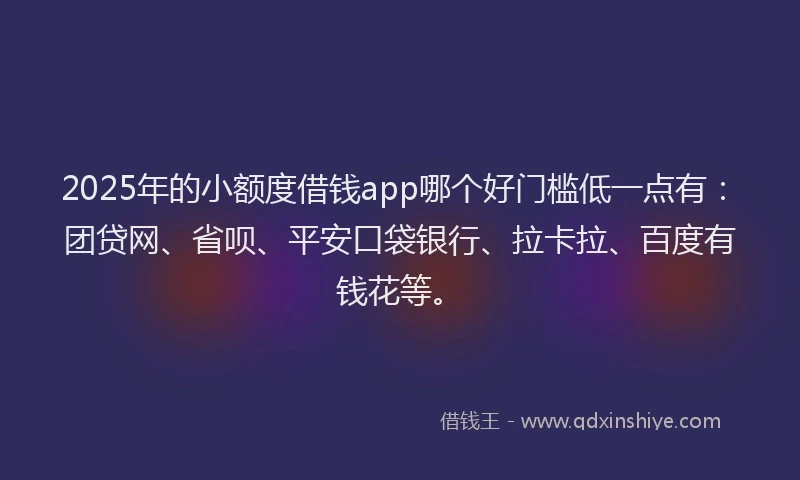 2025年的小额度借钱app哪个好门槛低一点有：团贷网、省呗、平安口袋银行、拉卡拉、百度有钱花等。