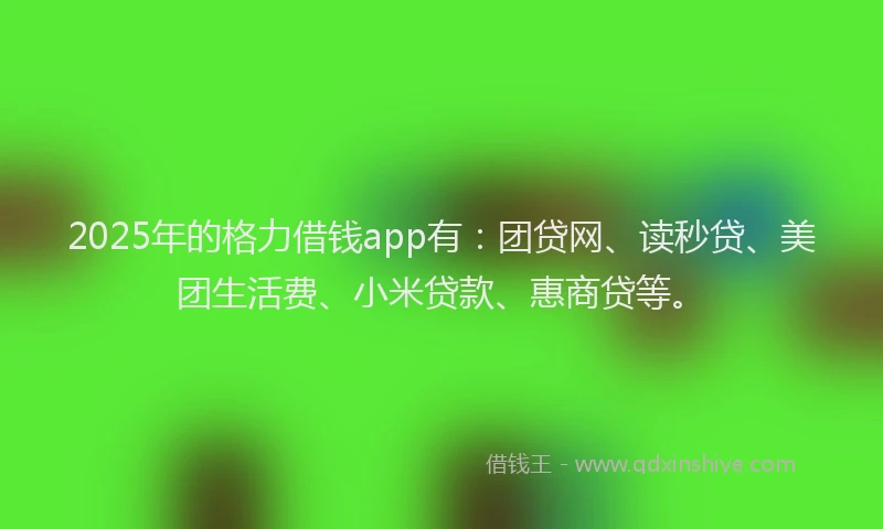 2025年的格力借钱app有：团贷网、读秒贷、美团生活费、小米贷款、惠商贷等。