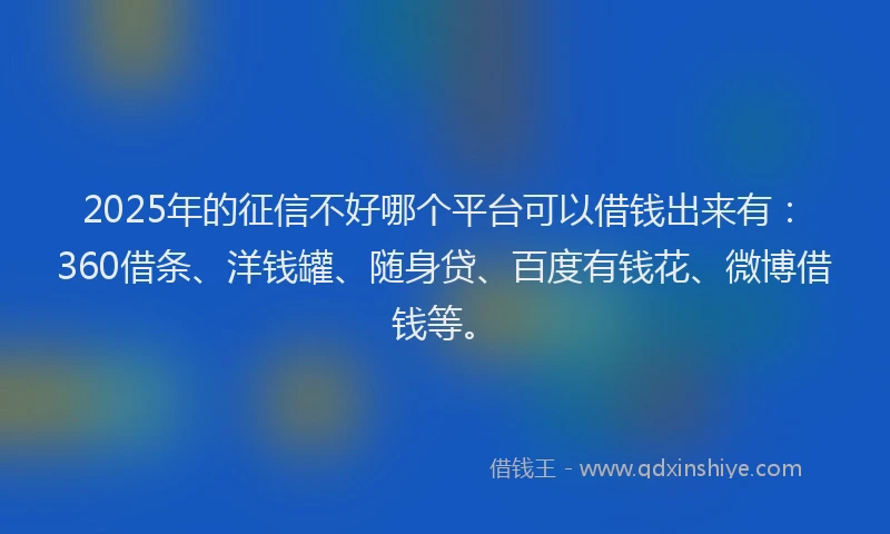 2025年的征信不好哪个平台可以借钱出来有：360借条、洋钱罐、随身贷、百度有钱花、微博借钱等。