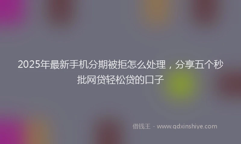 2025年最新手机分期被拒怎么处理，分享五个秒批网贷轻松贷的口子