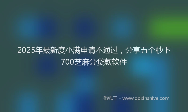 2025年最新度小满申请不通过，分享五个秒下700芝麻分贷款软件
