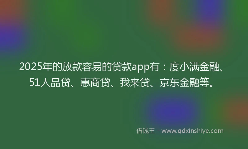 2025年的放款容易的贷款app有：度小满金融、51人品贷、惠商贷、我来贷、京东金融等。