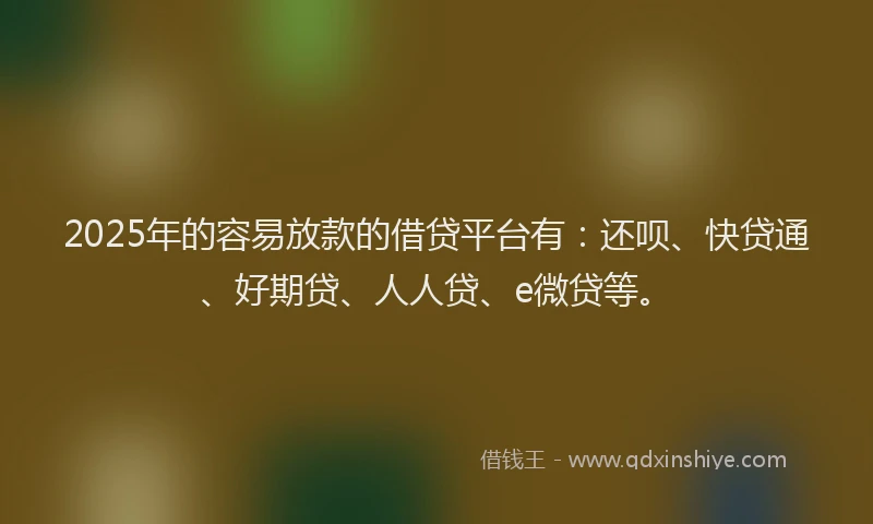 2025年的容易放款的借贷平台有：还呗、快贷通、好期贷、人人贷、e微贷等。