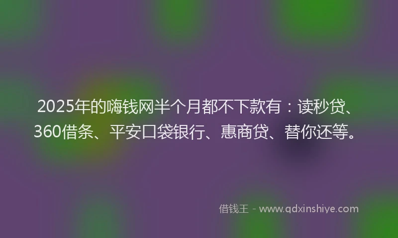 2025年的嗨钱网半个月都不下款有：读秒贷、360借条、平安口袋银行、惠商贷、替你还等。