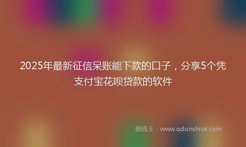 2025年最新征信呆账能下款的口子，分享5个凭支付宝花呗贷款的软件