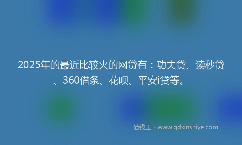 2025年的最近比较火的网贷有：功夫贷、读秒贷、360借条、花呗、平安i贷等。