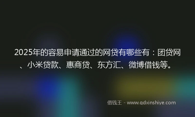 2025年的容易申请通过的网贷有哪些有：团贷网、小米贷款、惠商贷、东方汇、微博借钱等。