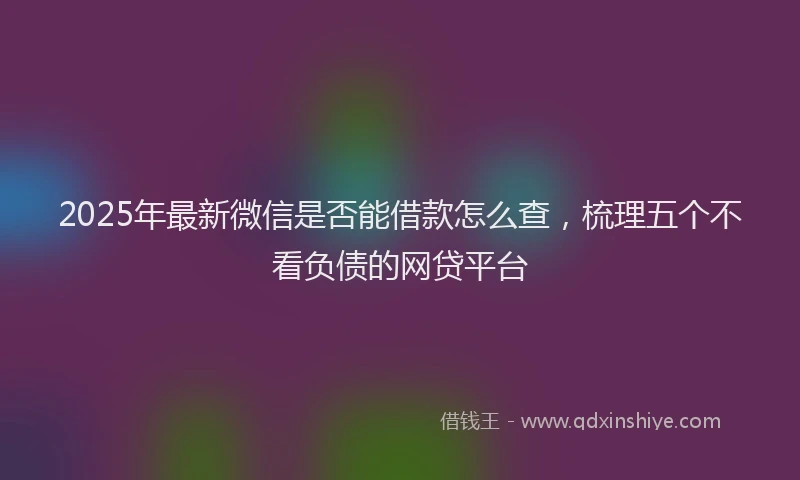 2025年最新微信是否能借款怎么查，梳理五个不看负债的网贷平台