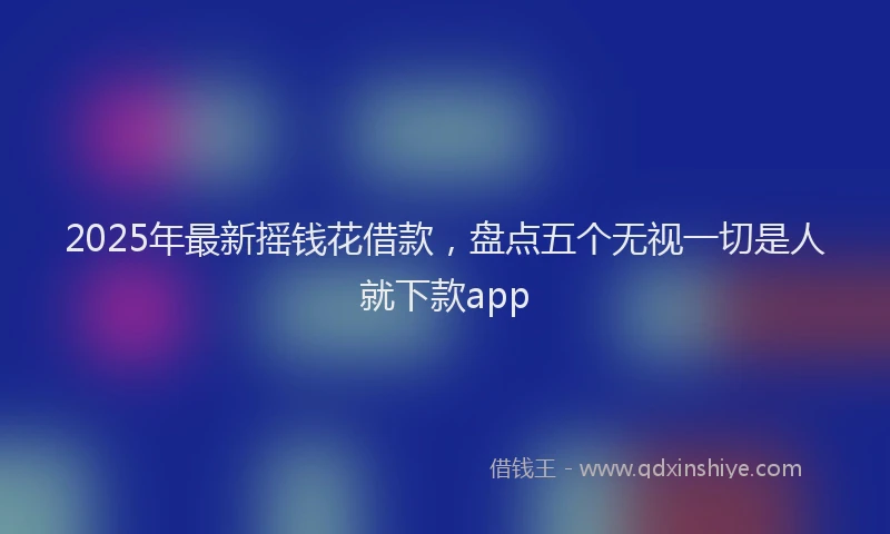 2025年最新摇钱花借款，盘点五个无视一切是人就下款app