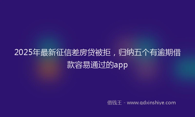 2025年最新征信差房贷被拒，归纳五个有逾期借款容易通过的app
